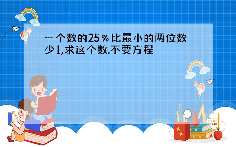 一个数的25％比最小的两位数少1,求这个数.不要方程