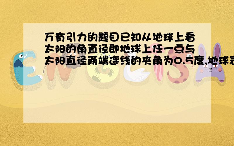 万有引力的题目已知从地球上看太阳的角直径即地球上任一点与太阳直径两端连线的夹角为0.5度,地球表面上纬度相差一度的弧线长