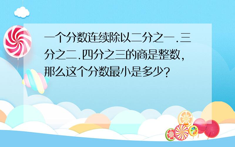 一个分数连续除以二分之一.三分之二.四分之三的商是整数,那么这个分数最小是多少?