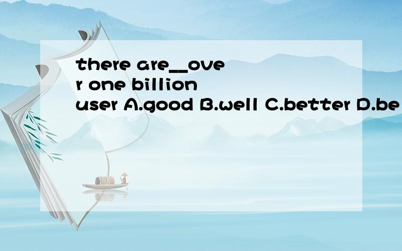 there are__over one billion user A.good B.well C.better D.be