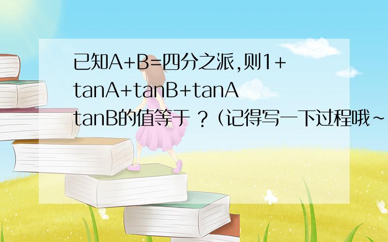 已知A+B=四分之派,则1+tanA+tanB+tanAtanB的值等于 ?（记得写一下过程哦~~）