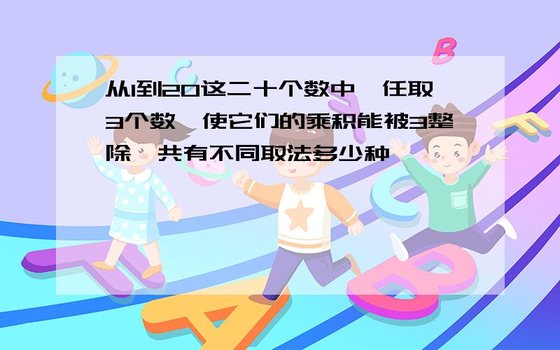 从1到20这二十个数中,任取3个数,使它们的乘积能被3整除,共有不同取法多少种