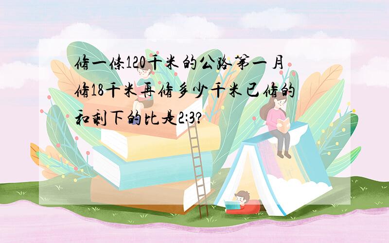 修一条120千米的公路第一月修18千米再修多少千米已修的和剩下的比是2:3?