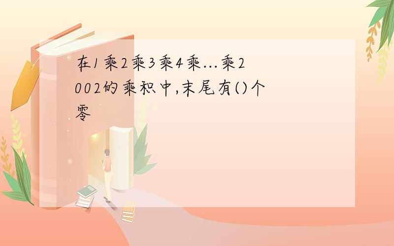 在1乘2乘3乘4乘...乘2002的乘积中,末尾有()个零