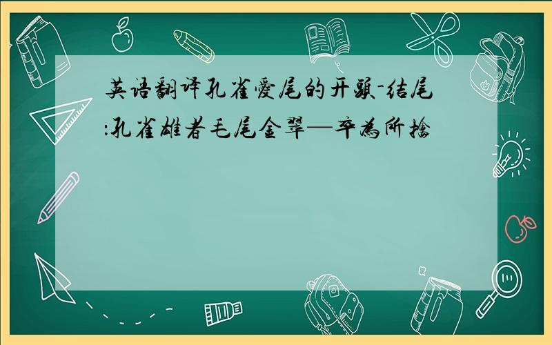 英语翻译孔雀爱尾的开头-结尾：孔雀雄者毛尾金翠—卒为所擒