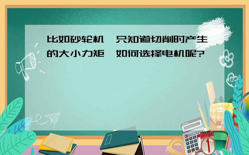 比如砂轮机,只知道切削时产生的大小力矩,如何选择电机呢?