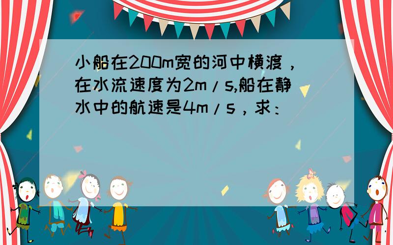 小船在200m宽的河中横渡，在水流速度为2m/s,船在静水中的航速是4m/s，求：