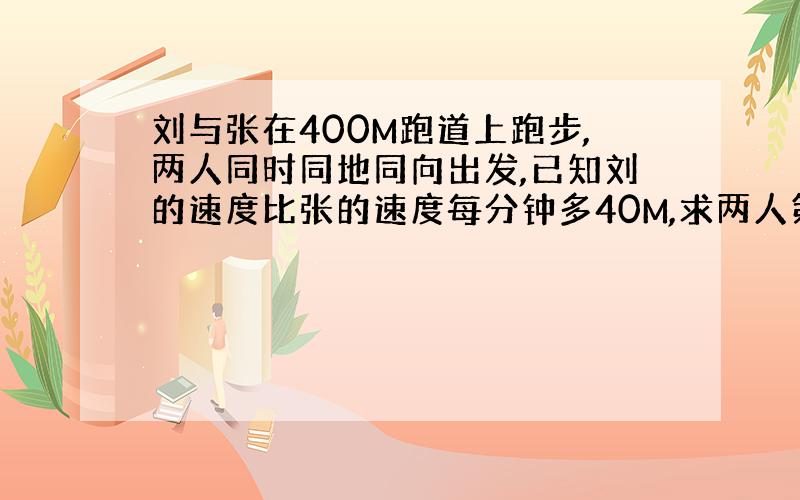 刘与张在400M跑道上跑步,两人同时同地同向出发,已知刘的速度比张的速度每分钟多40M,求两人第二次相遇时