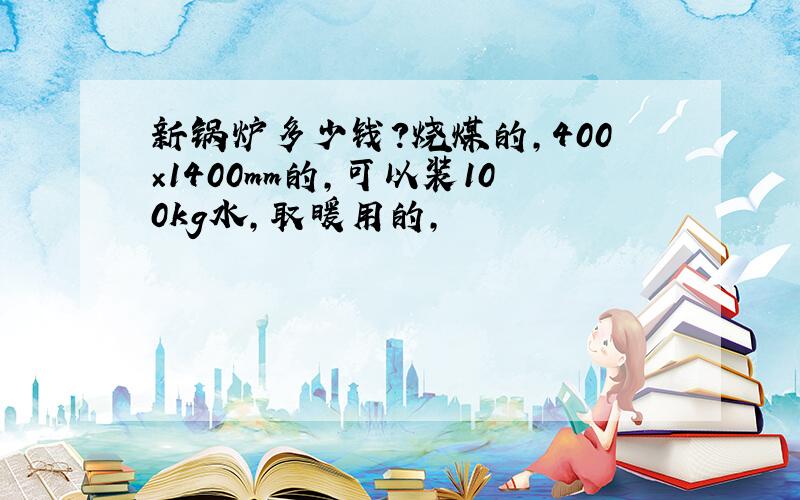 新锅炉多少钱?烧煤的,400×1400mm的,可以装100kg水,取暖用的,