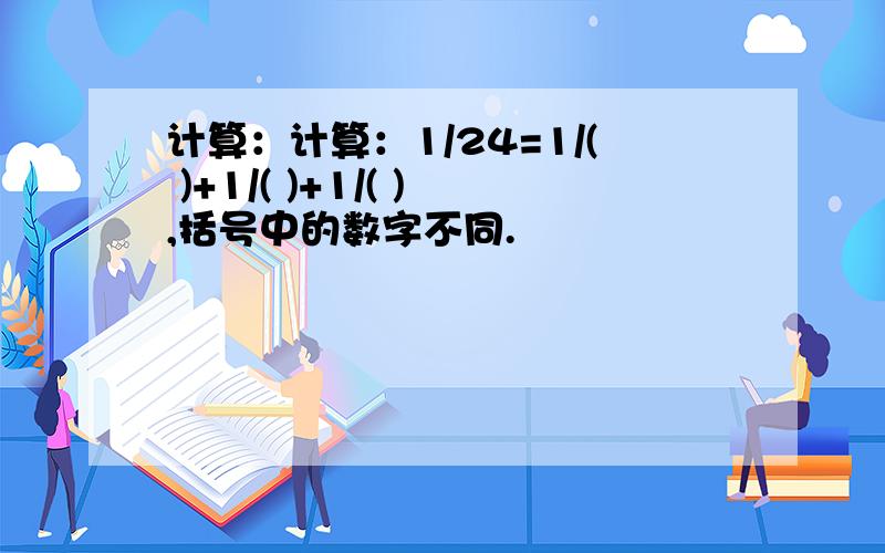 计算：计算：1/24=1/( )+1/( )+1/( ),括号中的数字不同.