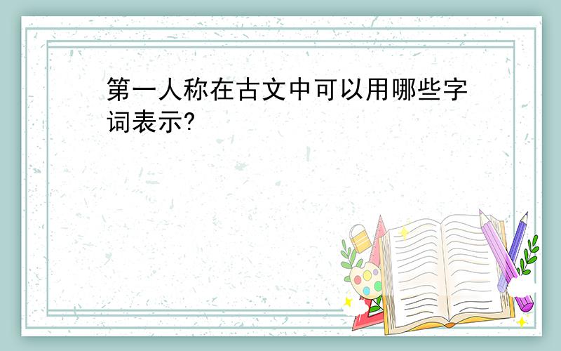 第一人称在古文中可以用哪些字词表示?