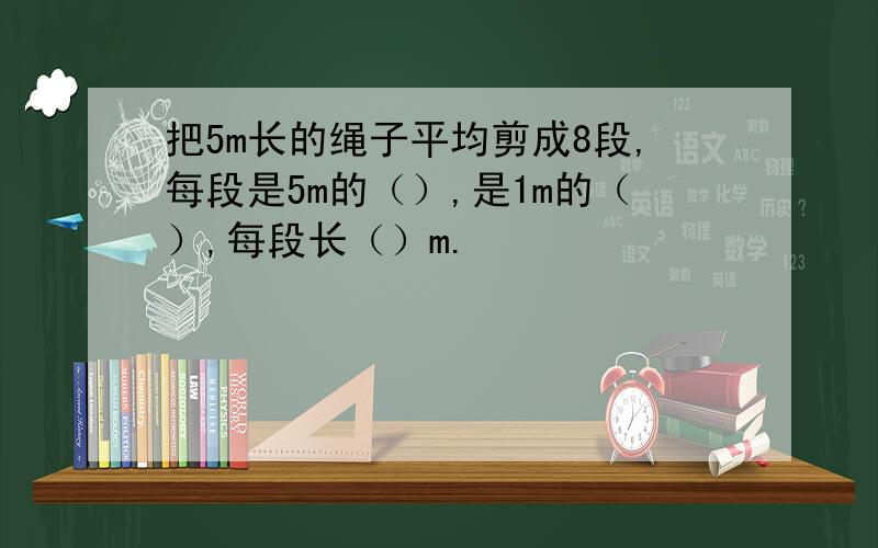 把5m长的绳子平均剪成8段,每段是5m的（）,是1m的（）,每段长（）m.