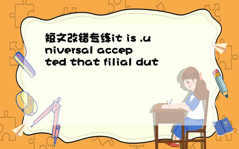 短文改错专练it is .universal accepted that filial dut