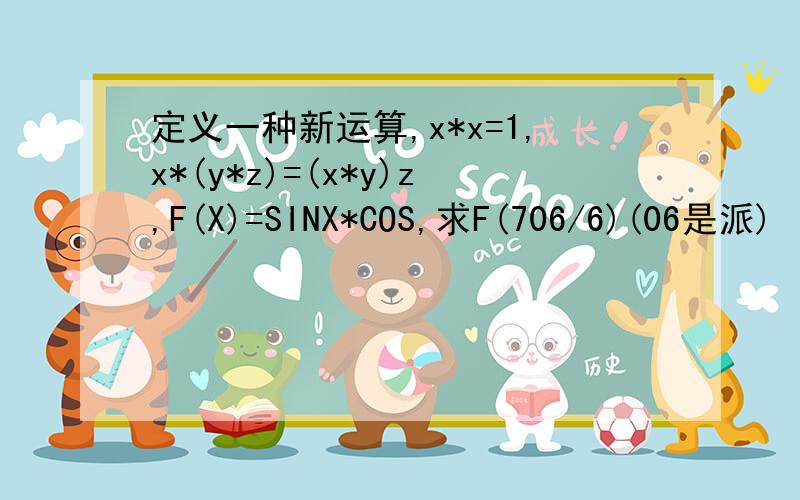 定义一种新运算,x*x=1,x*(y*z)=(x*y)z,F(X)=SINX*COS,求F(706/6)(06是派)