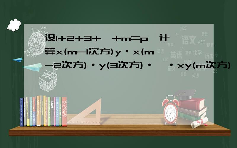 设1+2+3+…+m=p,计算x(m-1次方)y·x(m-2次方)·y(3次方)·…·xy(m次方)