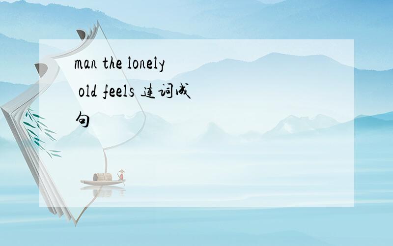 man the lonely old feels 连词成句