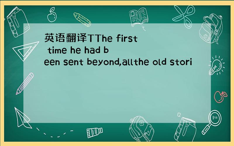 英语翻译TThe first time he had been sent beyond,allthe old stori