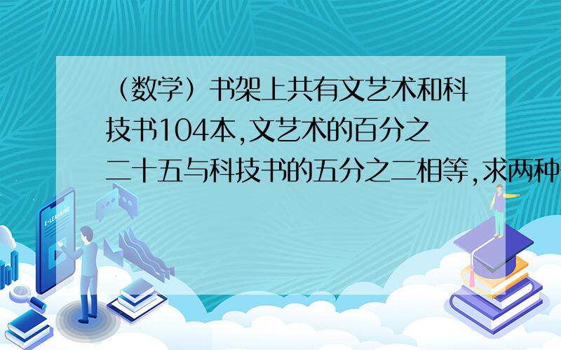 （数学）书架上共有文艺术和科技书104本,文艺术的百分之二十五与科技书的五分之二相等,求两种书各多少本