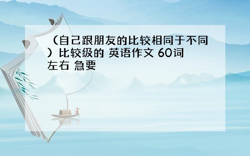 （自己跟朋友的比较相同于不同）比较级的 英语作文 60词左右 急要