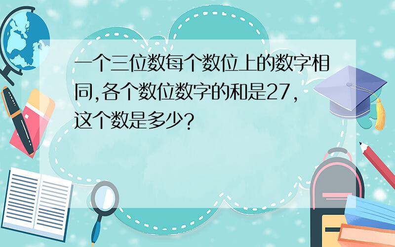 一个三位数每个数位上的数字相同,各个数位数字的和是27,这个数是多少?