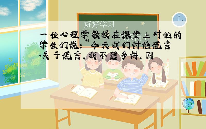 一位心理学教授在课堂上对他的学生们说：“今天我们讨论谎言.关于谎言,我不想多讲,因