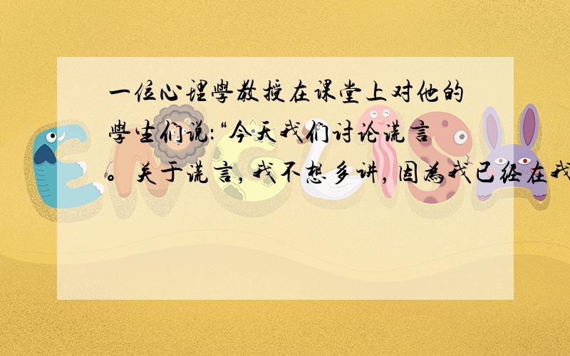 一位心理学教授在课堂上对他的学生们说：“今天我们讨论谎言。关于谎言，我不想多讲，因为我已经在我的专著《谎言论》中详细作了