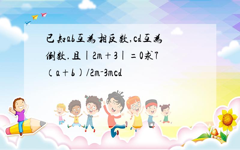 已知ab互为相反数,cd互为倒数.且|2m+3|=0求7（a+b)/2m-3mcd