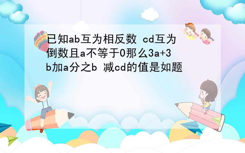 已知ab互为相反数 cd互为倒数且a不等于0那么3a+3b加a分之b 减cd的值是如题