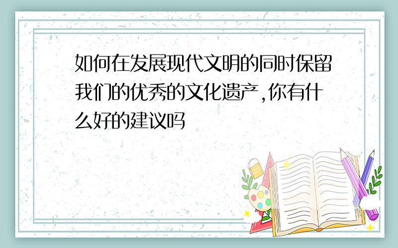 如何在发展现代文明的同时保留我们的优秀的文化遗产,你有什么好的建议吗