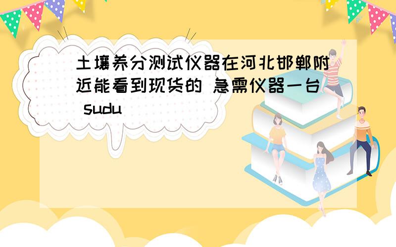 土壤养分测试仪器在河北邯郸附近能看到现货的 急需仪器一台 sudu