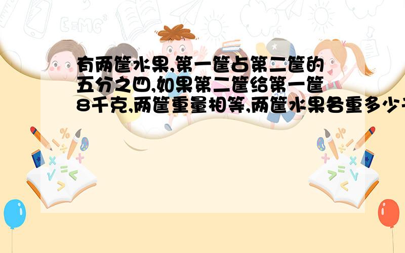 有两筐水果,第一筐占第二筐的五分之四,如果第二筐给第一筐8千克,两筐重量相等,两筐水果各重多少千克?