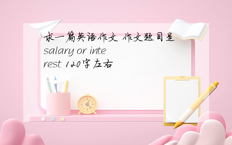 求一篇英语作文 作文题目是 salary or interest 120字左右