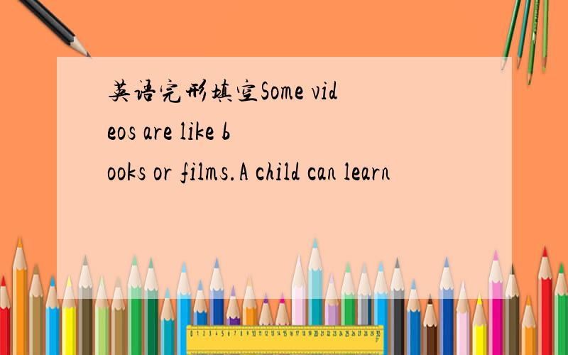 英语完形填空Some videos are like books or films.A child can learn