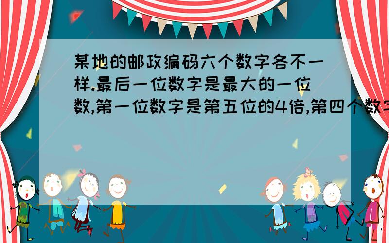 某地的邮政编码六个数字各不一样.最后一位数字是最大的一位数,第一位数字是第五位的4倍,第四个数字比