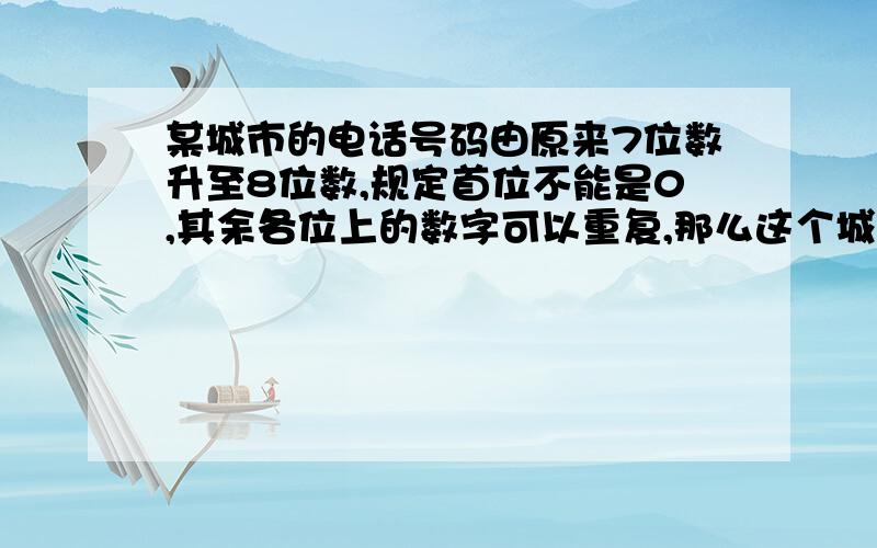 某城市的电话号码由原来7位数升至8位数,规定首位不能是0,其余各位上的数字可以重复,那么这个城市最多可容纳多少部电话?