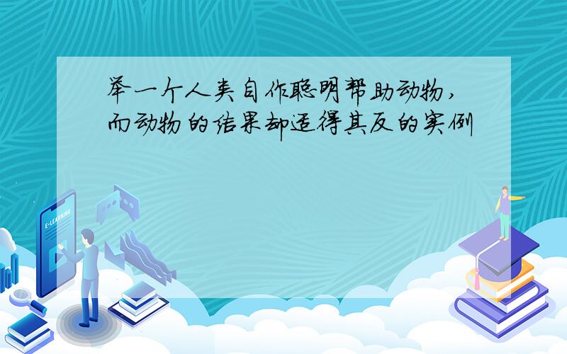 举一个人类自作聪明帮助动物,而动物的结果却适得其反的实例