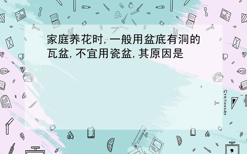 家庭养花时,一般用盆底有洞的瓦盆,不宜用瓷盆,其原因是