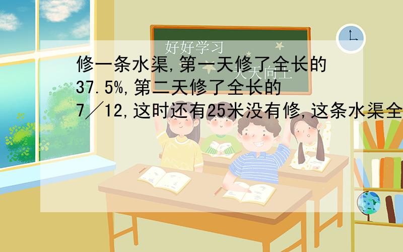 修一条水渠,第一天修了全长的37.5%,第二天修了全长的7╱12,这时还有25米没有修,这条水渠全长多少米?