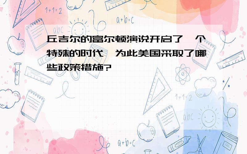 丘吉尔的富尔顿演说开启了一个特殊的时代,为此美国采取了哪些政策措施?