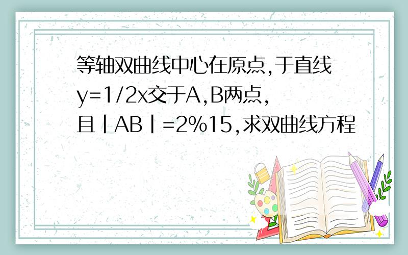 等轴双曲线中心在原点,于直线y=1/2x交于A,B两点,且|AB|=2%15,求双曲线方程