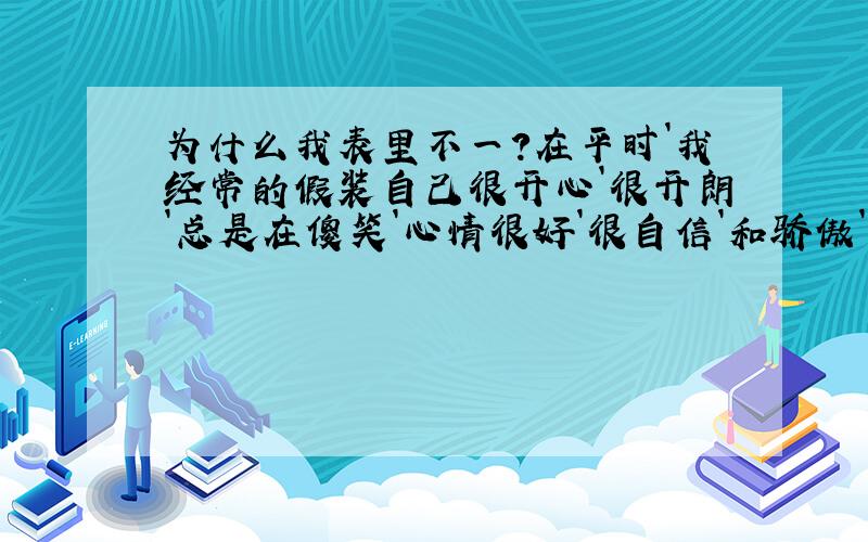 为什么我表里不一?在平时`我经常的假装自己很开心`很开朗`总是在傻笑`心情很好`很自信`和骄傲`自大``可是我的心里`却