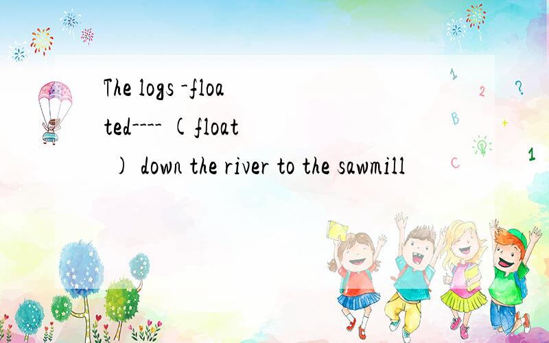 The logs -floated---- (float ) down the river to the sawmill