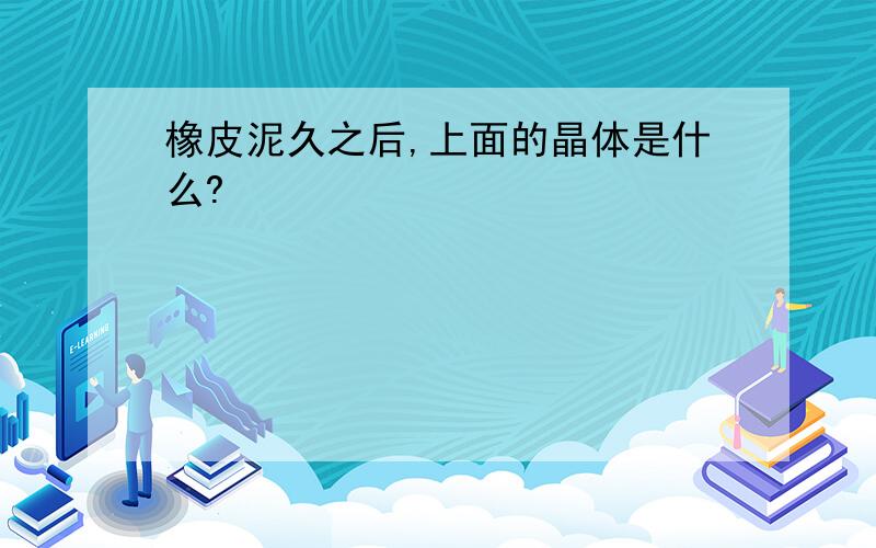 橡皮泥久之后,上面的晶体是什么?