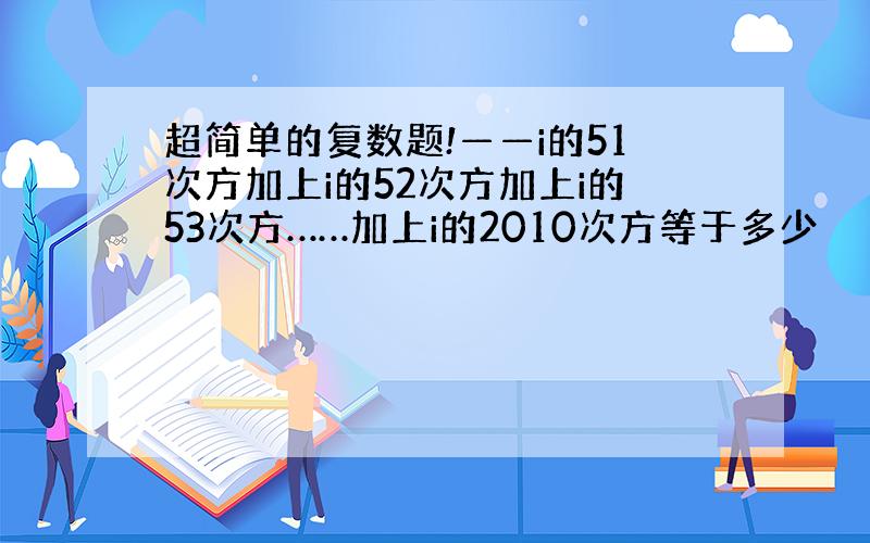 超简单的复数题!——i的51次方加上i的52次方加上i的53次方……加上i的2010次方等于多少