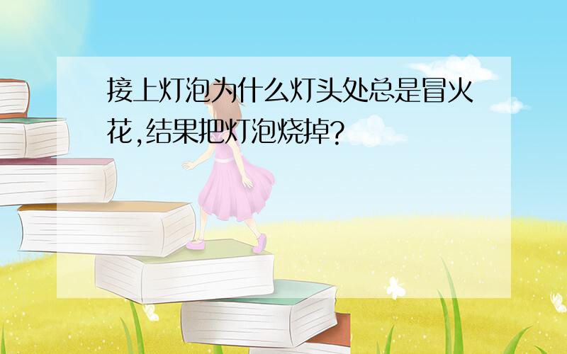 接上灯泡为什么灯头处总是冒火花,结果把灯泡烧掉?