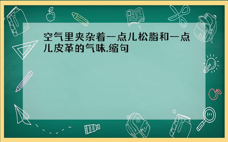 空气里夹杂着一点儿松脂和一点儿皮革的气味.缩句