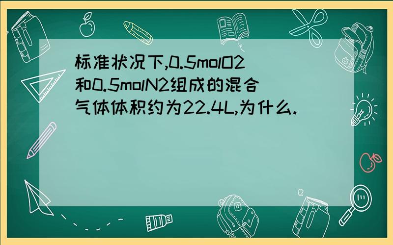 标准状况下,0.5molO2和0.5molN2组成的混合气体体积约为22.4L,为什么.