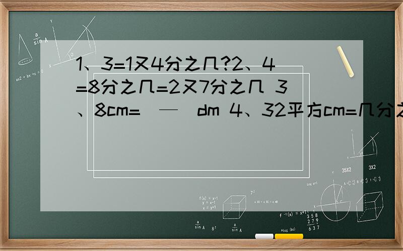 1、3=1又4分之几?2、4=8分之几=2又7分之几 3、8cm=（—）dm 4、32平方cm=几分之几平方dm 5、1