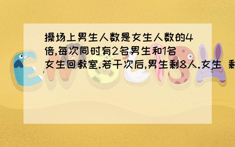 操场上男生人数是女生人数的4倍,每次同时有2名男生和1名女生回教室.若干次后,男生剩8人.女生 剩1人.操场原来有少名同