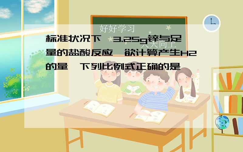 标准状况下,3.25g锌与足量的盐酸反应,欲计算产生H2的量,下列比例式正确的是